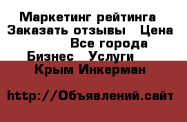 Маркетинг рейтинга. Заказать отзывы › Цена ­ 600 - Все города Бизнес » Услуги   . Крым,Инкерман